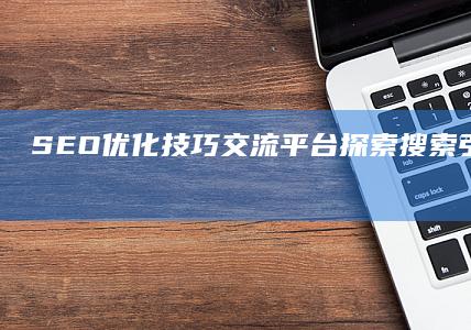 SEO优化技巧交流平台：探索搜索引擎优化论坛